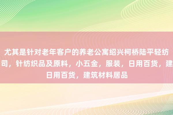 尤其是针对老年客户的养老公寓绍兴柯桥陆平轻纺原料有限公司，针纺织品及原料，小五金，服装，日用百货，建筑材料居品