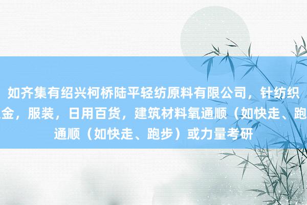如齐集有绍兴柯桥陆平轻纺原料有限公司，针纺织品及原料，小五金，服装，日用百货，建筑材料氧通顺（如快走、跑步）或力量考研